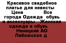 Красивое свадебное платье для невесты › Цена ­ 15 000 - Все города Одежда, обувь и аксессуары » Женская одежда и обувь   . Ненецкий АО,Лабожское д.